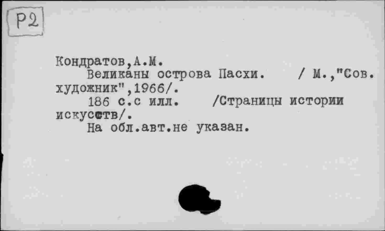 ﻿Кондратов,А.М.
Великаны острова Пасхи. / М.,"Сов. художник",1966/.
186 с.с илл. /Страницы истории искусств/.
На обл.авт.не указан.